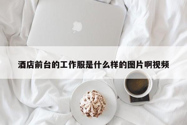 酒店前台的工作服是什么样的图片啊视频