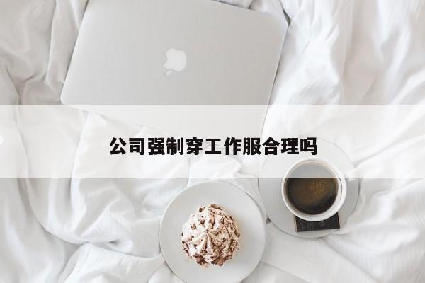 公司强制穿工作服合理吗