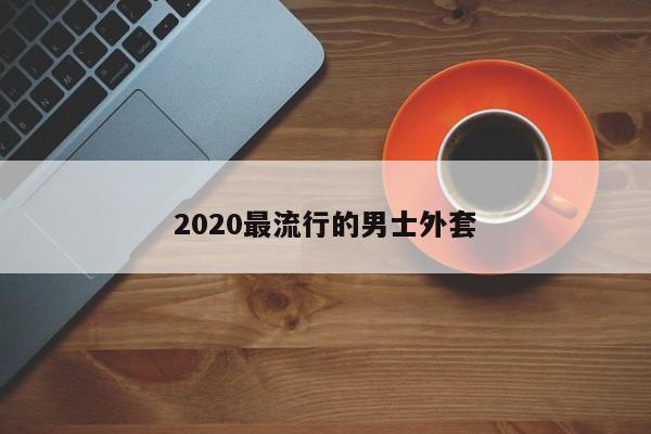 2020最流行的男士外套